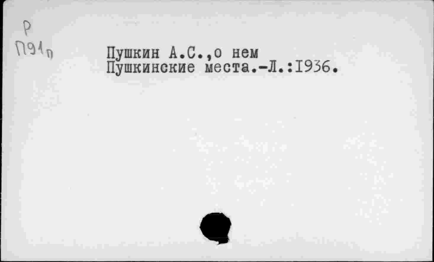 ﻿?
№4
Пушкин А.С.,о нем Пушкинские места.-Л.:1936.